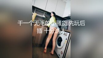 干一个无毛的小骚货 先玩后插 十分诱人