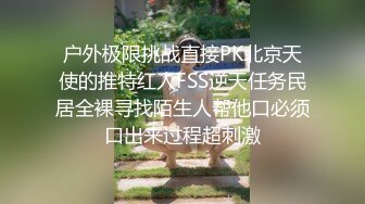 户外极限挑战直接PK北京天使的推特红人FSS逆天任务民居全裸寻找陌生人帮他口必须口出来过程超刺激