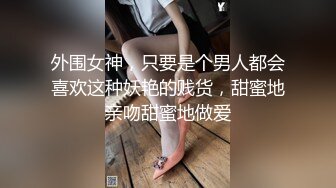 外围女神，只要是个男人都会喜欢这种妖艳的贱货，甜蜜地亲吻甜蜜地做爱