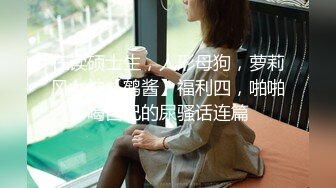 在读硕士生，人形母狗，萝莉风女神【鹤酱】福利四，啪啪喝自己的尿骚话连篇