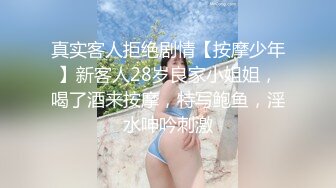 真实客人拒绝剧情【按摩少年】新客人28岁良家小姐姐，喝了酒来按摩，特写鲍鱼，淫水呻吟刺激