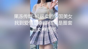 果冻传媒-被拐卖的外国美女 找到爱情是幸福 结果是圈套 超女神吉娜