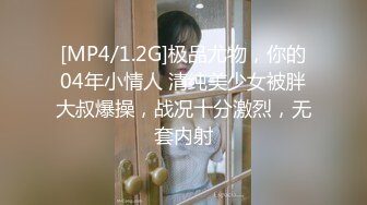 [MP4/1.2G]极品尤物，你的04年小情人 清纯美少女被胖大叔爆操，战况十分激烈，无套内射