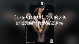 【175长腿女神】逆天的大长腿情趣黑丝收费嫩逼诱惑