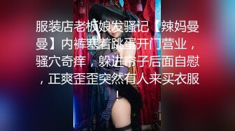 服装店老板娘发骚记【辣妈曼曼】内裤塞着跳蛋开门营业，骚穴奇痒，躲进帘子后面自慰，正爽歪歪突然有人来买衣服！