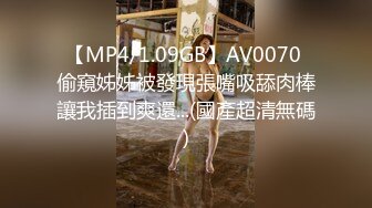 【MP4/1.09GB】AV0070 偷窺姊姊被發現張嘴吸舔肉棒讓我插到爽還...(國產超清無碼)