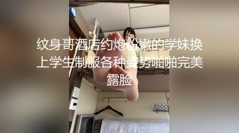 纹身哥酒店约炮粉嫩的学妹换上学生制服各种姿势啪啪完美露脸