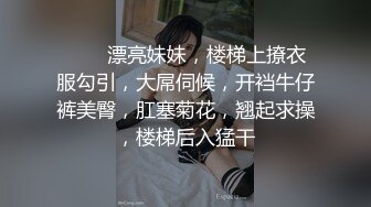 ❤️❤漂亮妹妹，楼梯上撩衣服勾引，大屌伺候，开裆牛仔裤美臀，肛塞菊花，翘起求操，楼梯后入猛干