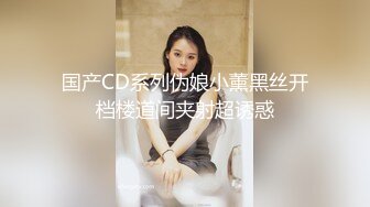 国产CD系列伪娘小薰黑丝开档楼道间夹射超诱惑