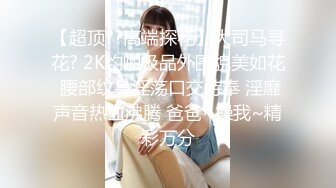 【超顶??高端探花】大司马寻花? 2K约啪极品外围貌美如花 腰部纹身淫荡口交侍奉 淫靡声音热血沸腾 爸爸~操我~精彩万分