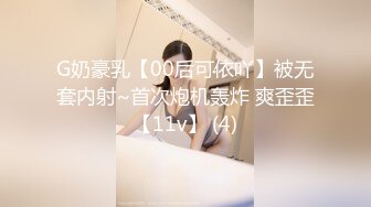 G奶豪乳【00后可依吖】被无套内射~首次炮机轰炸 爽歪歪【11v】 (4)