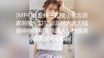 [MP4]长发妹子和瘦小男友居家啪啪，口交舔弄后入大力猛操呻吟娇喘非常诱人，很是诱惑喜欢不要错过