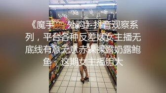 《魔手❤️外购》抖音观察系列，平台各种反差婊女主播无底线有意无意赤裸裸露奶露鲍鱼，这期女主播胆大