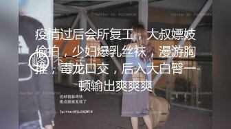 疫情过后会所复工，大叔嫖妓偷拍，少妇爆乳丝袜，漫游胸推，毒龙口交，后入大白臀一顿输出爽爽爽