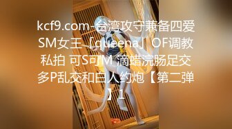 kcf9.com-台湾攻守兼备四爱SM女王「queena」OF调教私拍 可S可M 滴蜡浣肠足交多P乱交和白人约炮【第二弹】1