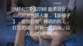 [MP4]STP32780 温柔淑女，山西短发气质人妻，【甜橘子】，皮肤白皙，稀疏的阴毛，红红的逼，别有一番韵味，让人心动 VIP0600