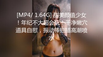 [MP4/ 1.64G] 甜美颜值少女！年纪不大超会玩！干净嫩穴道具自慰，振动棒抽插高潮喷水