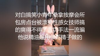 对白搞笑小青年桑拿按摩会所包房点台被漂亮性感女技师搞的爽得不得了舌功手法一流骗他说精油是用帅哥精子做的