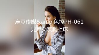 麻豆传媒&amp;色控PH-061兄弟女友爬上床