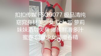 扣扣传媒 FSOG077 极品清纯窈窕身材美少女 Cola酱 萝莉妹妹酒后失身 爆操鲜滑多汁蜜壶 口爆少女淫靡吞精