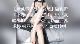 【爆乳核弹制服诱惑】巨乳护士下海『温柔小护士』极品发骚小护士医院各场所玩弄巨乳求操 极品爆乳绝了 直接秒射 (4)