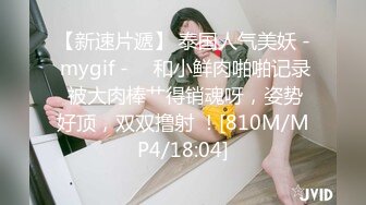 【新速片遞】 泰国人气美妖 - mygif - ♈ 和小鲜肉啪啪记录 被大肉棒艹得销魂呀，姿势好顶，双双撸射 ！[810M/MP4/18:04]