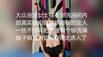 大众浴池女士换衣室洗浴间内部真实偸拍各种年龄段的女人一丝不挂环肥燕瘦看个够洗澡妹子极品大奶很Q弹太诱人了