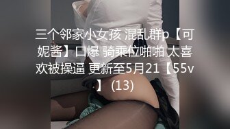 三个邻家小女孩 混乱群p【可妮酱】口爆 骑乘位啪啪 太喜欢被操逼 更新至5月21【55v】 (13)