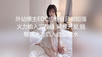 外站博主EDC约炮极品御姐强火力输入完整版 调教开发 翘臀强火力后入直至喷水