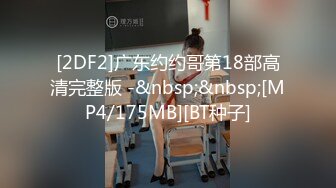 [2DF2]广东约约哥第18部高清完整版 -&nbsp;&nbsp;[MP4/175MB][BT种子]