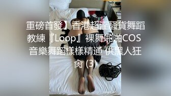 重磅首發】香港超淫騷貨舞蹈教練『Loop』裸舞啪啪COS 音樂舞蹈樣樣精通 供黑人狂肏 (3)