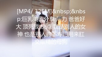 [MP4/ 325M]&nbsp;&nbsp;巨乳美乳分享 用力 爸爸好大 顶死我 快点 我是别人的女神 也是别人胯下专门用来肛交取精的母狗