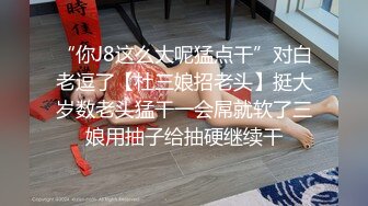 “你J8这么大呢猛点干”对白老逗了【杜三娘招老头】挺大岁数老头猛干一会屌就软了三娘用抽子给抽硬继续干