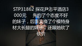 STP31862 探花尹志平酒店3000元❤️先约了个态度不好的妹子，后面又换了个模特身材大长腿的妹子，还跟她砍了砍价