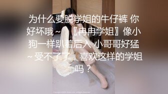 为什么要脱学姐的牛仔裤 你好坏哦～✨〖冉冉学姐〗像小狗一样趴着后入 小哥哥好猛～受不了了，喜欢这样的学姐吗？