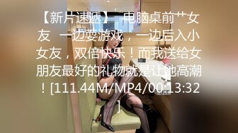 【新片速遞】✨电脑桌前艹女友✨一边耍游戏，一边后入小女友，双倍快乐！而我送给女朋友最好的礼物就是让她高潮！[111.44M/MP4/00:13:32]