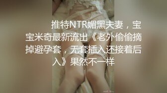 ⚫️⚫️推特NTR媚黑夫妻，宝宝米奇最新流出《老外偷偷摘掉避孕套，无套插入还接着后入》果然不一样