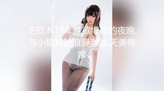 王欣.NTR!! 性欲爆棚的夜晚.与小狼狗的浪漫激战.天美传媒