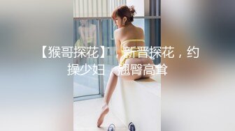 【猴哥探花】，新晋探花，约操少妇，翘臀高耸