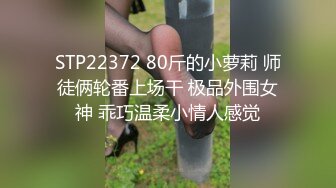 STP22372 80斤的小萝莉 师徒俩轮番上场干 极品外围女神 乖巧温柔小情人感觉