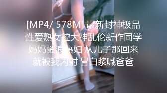 [MP4/ 578M] 最新封神极品性爱熟女控大神乱伦新作同学妈妈骚浪熟妇 从儿子那回来就被我内射 冒白浆喊爸爸