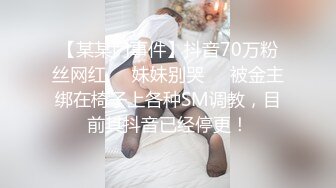 【某某门事件】抖音70万粉丝网红❤️妹妹别哭❤️被金主绑在椅子上各种SM调教，目前其抖音已经停更！