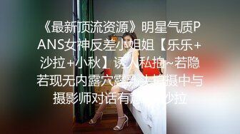 《最新顶流资源》明星气质PANS女神反差小姐姐【乐乐+沙拉+小秋】诱人私拍~若隐若现无内露穴露乳头拍摄中与摄影师对话有意思-沙拉