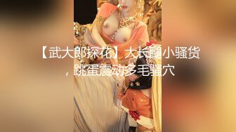 【武大郎探花】大长腿小骚货，跳蛋震动多毛骚穴