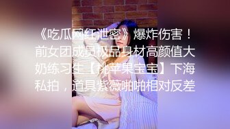 《吃瓜网红泄密》爆炸伤害！前女团成员极品身材高颜值大奶练习生【桃苹果宝宝】下海私拍，道具紫薇啪啪相对反差