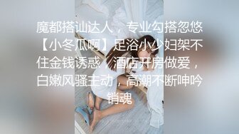 魔都搭讪达人，专业勾搭忽悠【小冬瓜啊】足浴小少妇架不住金钱诱惑，酒店开房做爱，白嫩风骚主动，高潮不断呻吟销魂