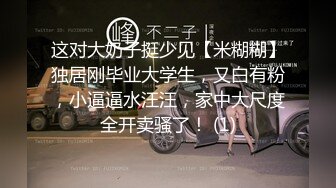 这对大奶子挺少见【米糊糊】独居刚毕业大学生，又白有粉，小逼逼水汪汪，家中大尺度全开卖骚了！ (1)