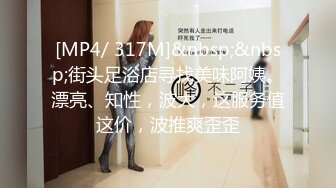 [MP4/ 317M]&nbsp;&nbsp;街头足浴店寻找美味阿姨。漂亮、知性，波大，这服务值这价，波推爽歪歪