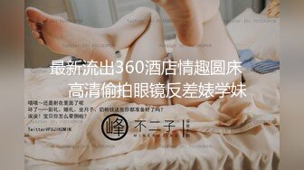 最新流出360酒店情趣圆床❤️高清偷拍眼镜反差婊学妹