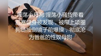 淫荡小母狗 淫荡小骚货带着肛塞健身被发现，被带上项圈狗链按倒镜子前爆操，彻底沦为爸爸的性奴母狗